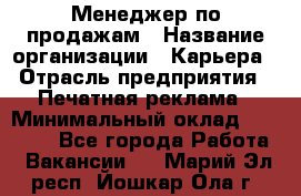 Менеджер по продажам › Название организации ­ Карьера › Отрасль предприятия ­ Печатная реклама › Минимальный оклад ­ 60 000 - Все города Работа » Вакансии   . Марий Эл респ.,Йошкар-Ола г.